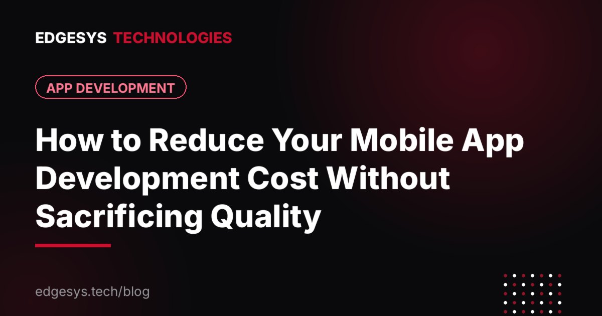 How to Reduce Your Mobile App Development Cost Without Sacrificing Quality